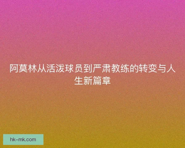 阿莫林从活泼球员到严肃教练的转变与人生新篇章