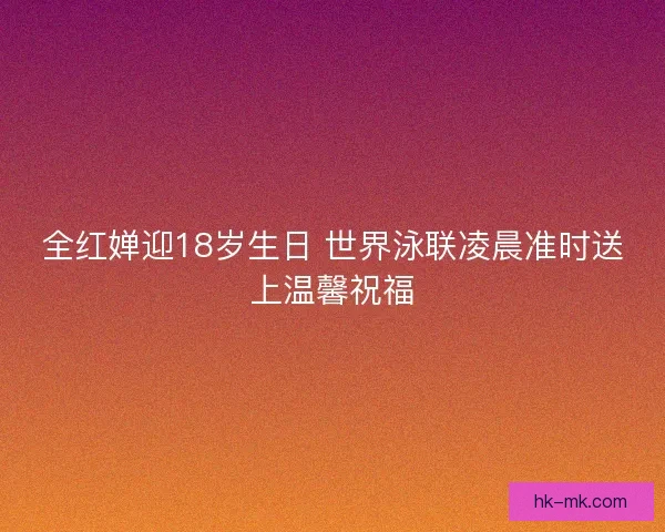 全红婵迎18岁生日 世界泳联凌晨准时送上温馨祝福