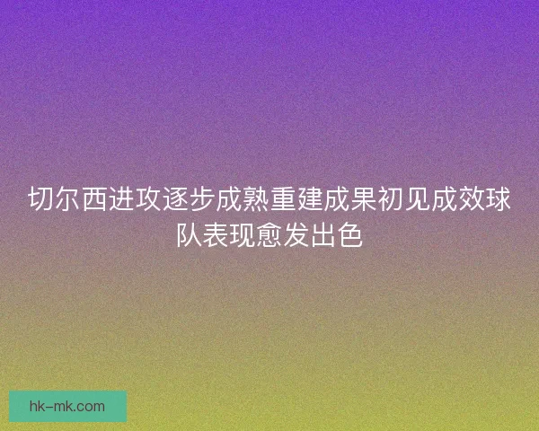 切尔西进攻逐步成熟重建成果初见成效球队表现愈发出色
