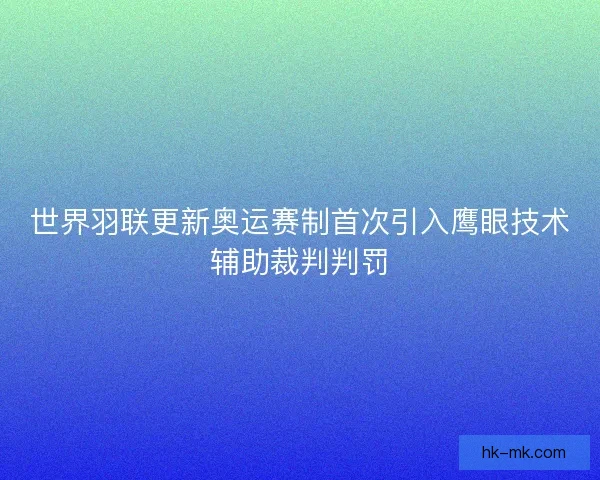 世界羽联更新奥运赛制首次引入鹰眼技术辅助裁判判罚